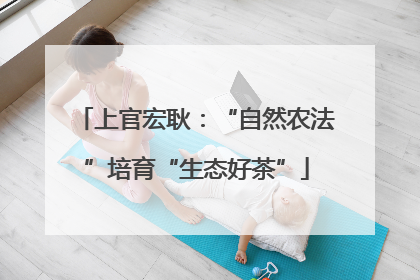 上官宏耿：“自然农法”培育“生态好茶”