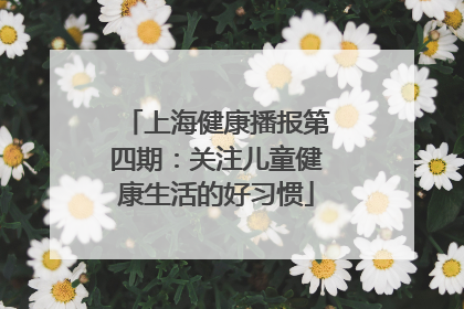 上海健康播报第四期：关注儿童健康生活的好习惯