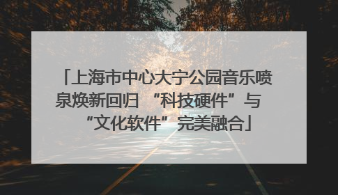 上海市中心大宁公园音乐喷泉焕新回归 “科技硬件”与“文化软件”完美融合