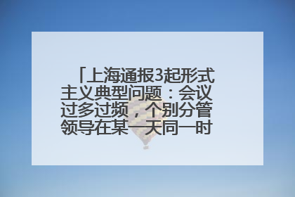 上海通报3起形式主义典型问题：会议过多过频，个别分管领导在某一天同一时段需参加3个会议