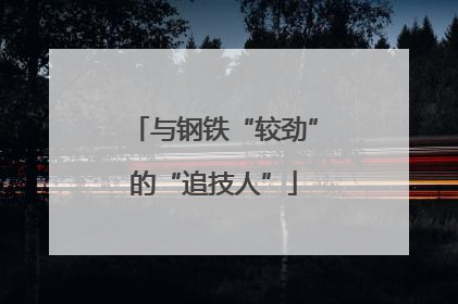 与钢铁“较劲”的“追技人”