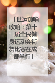 世运前哨吹响：第十二届全民健身运动会街舞比赛在成都举行