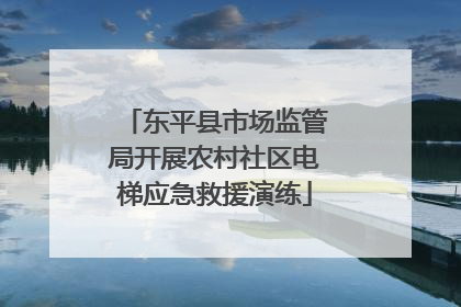 东平县市场监管局开展农村社区电梯应急救援演练