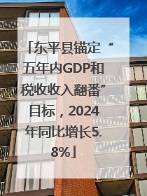 东平县锚定“五年内GDP和税收收入翻番”目标，2024年同比增长5.8%