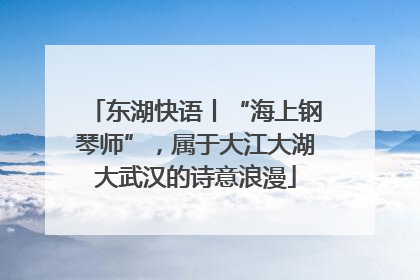 东湖快语丨“海上钢琴师”，属于大江大湖大武汉的诗意浪漫