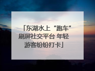 东湖水上“跑车”刷屏社交平台 年轻游客纷纷打卡
