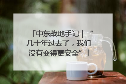 中东战地手记｜“几十年过去了，我们没有变得更安全”