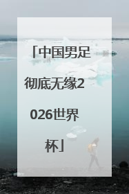 中国男足彻底无缘2026世界杯