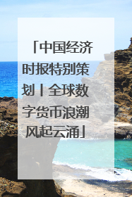 中国经济时报特别策划丨全球数字货币浪潮风起云涌