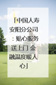 中国人寿安阳分公司：贴心服务送上门 金融温度暖人心