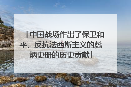 中国战场作出了保卫和平、反抗法西斯主义的彪炳史册的历史贡献