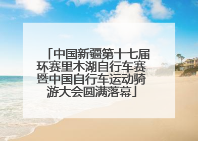 中国新疆第十七届环赛里木湖自行车赛暨中国自行车运动骑游大会圆满落幕