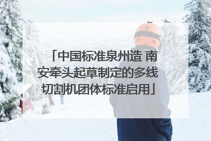 中国标准泉州造 南安牵头起草制定的多线切割机团体标准启用