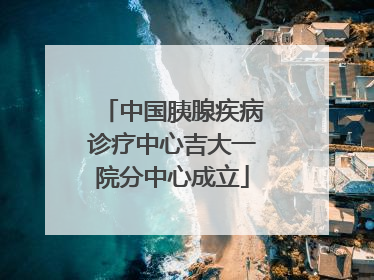 中国胰腺疾病诊疗中心吉大一院分中心成立