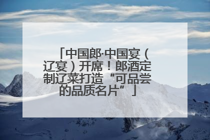 中国郎·中国宴（辽宴）开席！郎酒定制辽菜打造“可品尝的品质名片”