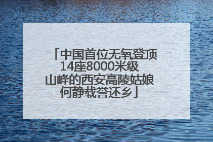 中国首位无氧登顶14座8000米级山峰的西安高陵姑娘何静载誉还乡