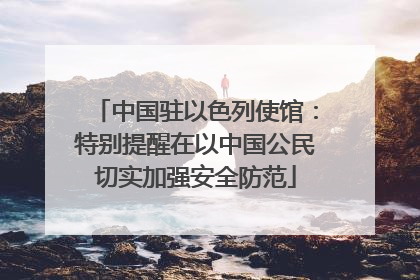 中国驻以色列使馆：特别提醒在以中国公民切实加强安全防范