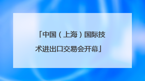中国（上海）国际技术进出口交易会开幕
