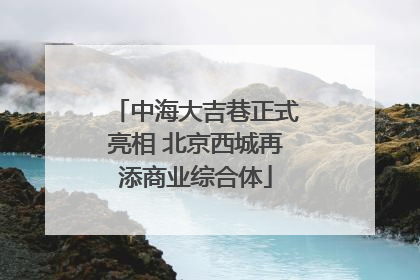 中海大吉巷正式亮相 北京西城再添商业综合体