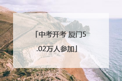 中考开考 厦门5.02万人参加