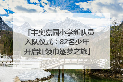 丰奥嘉园小学新队员入队仪式：82名少年开启红领巾逐梦之旅