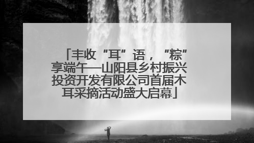 丰收“耳”语，“粽”享端午—山阳县乡村振兴投资开发有限公司首届木耳采摘活动盛大启幕
