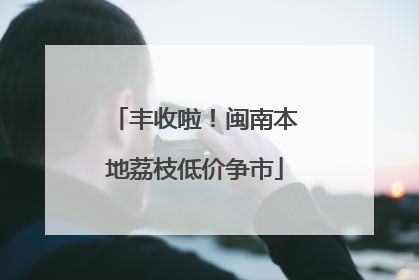 丰收啦！闽南本地荔枝低价争市