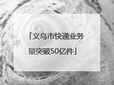 义乌市快递业务量突破50亿件
