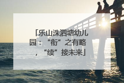 乐山洙泗塘幼儿园：“衔”之有略，“续”接未来