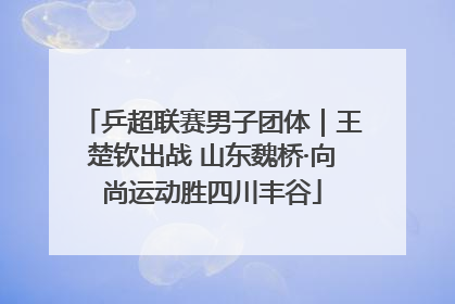 乒超联赛男子团体｜王楚钦出战 山东魏桥·向尚运动胜四川丰谷