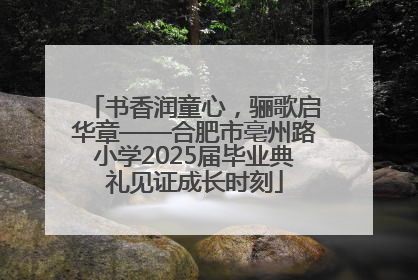 书香润童心，骊歌启华章——合肥市亳州路小学2025届毕业典礼见证成长时刻
