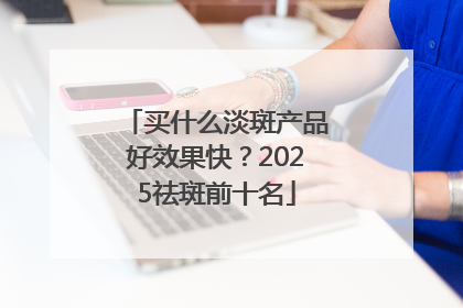 买什么淡斑产品好效果快？2025祛斑前十名