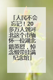 人民不会忘记！20多万人到河北这个市缅怀一位湖北籍英烈，悼念缎带挂满纪念馆