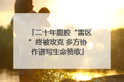 二十年腹腔“雷区”终被攻克 多方协作谱写生命赞歌