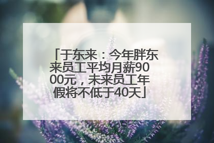 于东来：今年胖东来员工平均月薪9000元，未来员工年假将不低于40天