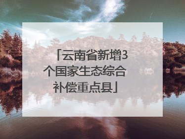 云南省新增3个国家生态综合补偿重点县