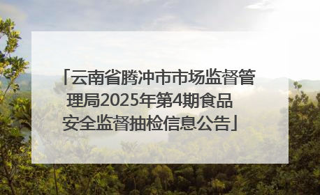云南省腾冲市市场监督管理局2025年第4期食品安全监督抽检信息公告