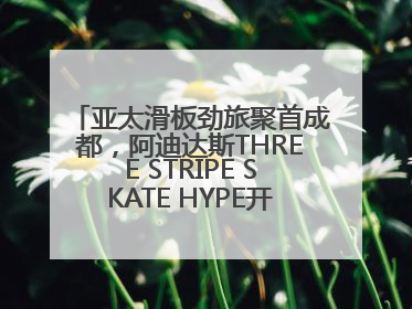 亚太滑板劲旅聚首成都，阿迪达斯THREE STRIPE SKATE HYPE开启竞技潮流双重狂欢