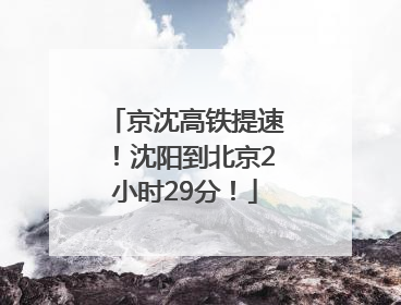 京沈高铁提速！沈阳到北京2小时29分！
