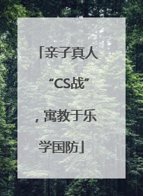 亲子真人“CS战”，寓教于乐学国防