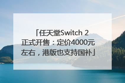 任天堂Switch 2正式开售：定价4000元左右，港版也支持国补