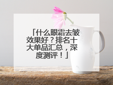 什么眼霜去皱效果好？排名十大单品汇总，深度测评！