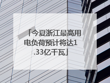 今夏浙江最高用电负荷预计将达1.33亿千瓦