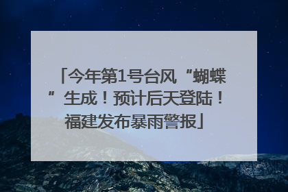 今年第1号台风“蝴蝶”生成！预计后天登陆！福建发布暴雨警报