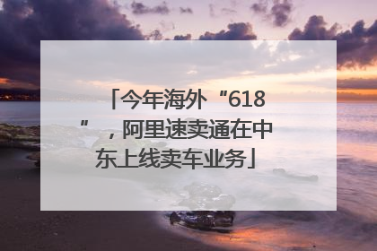今年海外“618”，阿里速卖通在中东上线卖车业务