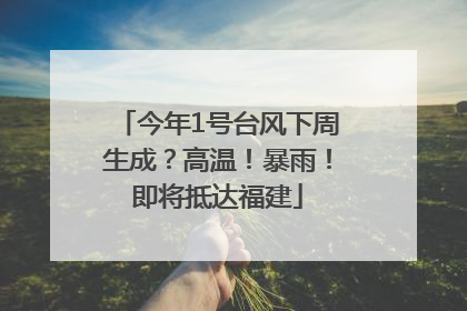 今年1号台风下周生成？高温！暴雨！即将抵达福建