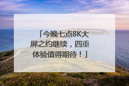 今晚七点8K大屏之约继续，四重体验值得期待！