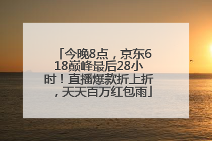 今晚8点，京东618巅峰最后28小时！直播爆款折上折，天天百万红包雨