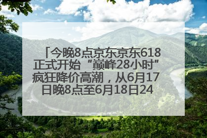 今晚8点京东京东618正式开始“巅峰28小时”疯狂降价高潮，从6月17日晚8点至6月18日24点内最便宜优惠