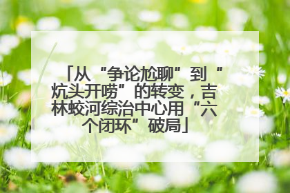 从“争论尬聊”到“炕头开唠”的转变，吉林蛟河综治中心用“六个闭环”破局
